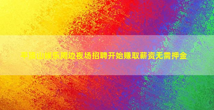 平顶山娱乐周边夜场招聘开始赚取薪资无需押金