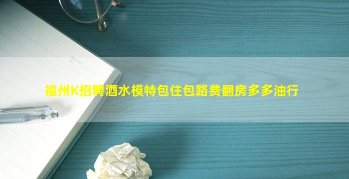 福州K招聘酒水模特包住包路费翻房多多油行