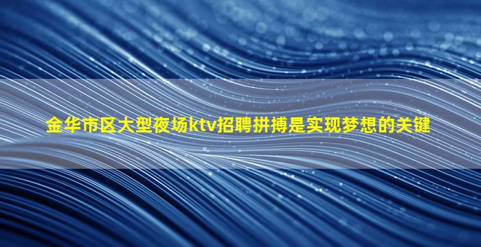 金华市区大型夜场ktv招聘拼搏是实现梦想的关键